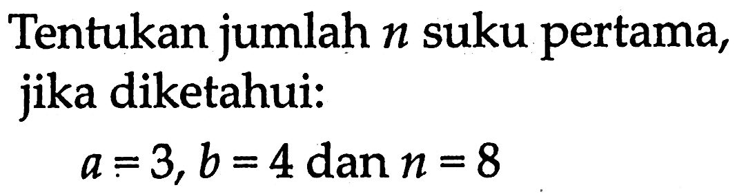 Tentukan jumlah n suku pertama, jika diketahui: a = 3, b = 4 dan n = 8