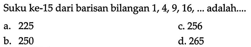 Suku ke-15 dari barisan bilangan 1, 4, 9, 16,... adalah... a. 225 c. 256 b. 250 d. 265