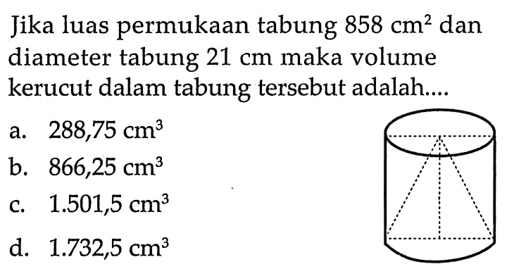 Jika luas permukaan tabung 858 cm^2 dan diameter tabung 21 cm maka volume kerucut dalam tabung tersebut adalah....