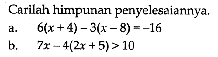 Carilah himpunan penyelesaiannya. a.6(x + 4) - 3(x - 8) =-16  b. 7x - 4(2x + 5) > 10