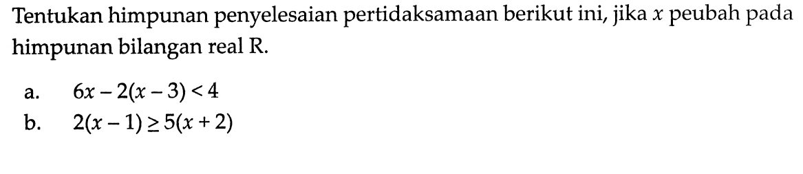 Tentukan himpunan penyelesaian pertidaksamaan berikut ini, jika x peubah pada himpunan bilangan real R. a. 6x - 2(x - 3) < 4 b. 2(x - 1) >= 5(x +2)