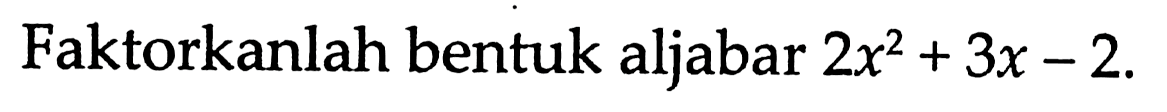Faktorkanlah bentuk aljabar 2x^2 + 3x - 2.