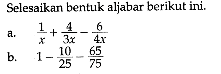 Selesaikan bentuk aljabar berikut ini. a. (1/x)+(4/(3x))-(6/(4x)) b. 1-(10/25)-(65/75)