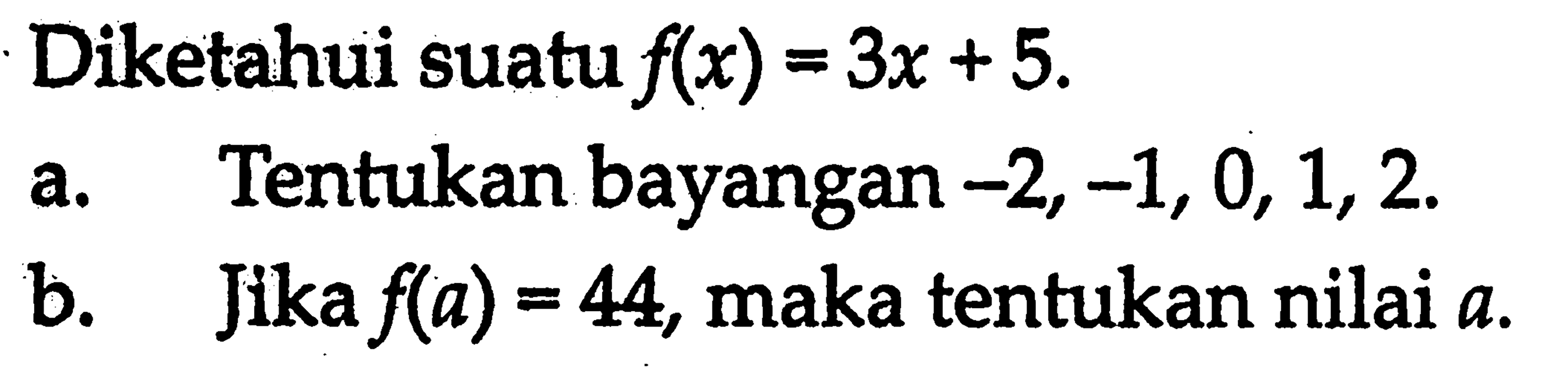 Diketahui suatu f(x) = 3x + 5. a. Tentukan bayangan -2, -1, 0, 1, 2. b. Jika f(a) = 44, maka tentukan nilai a.