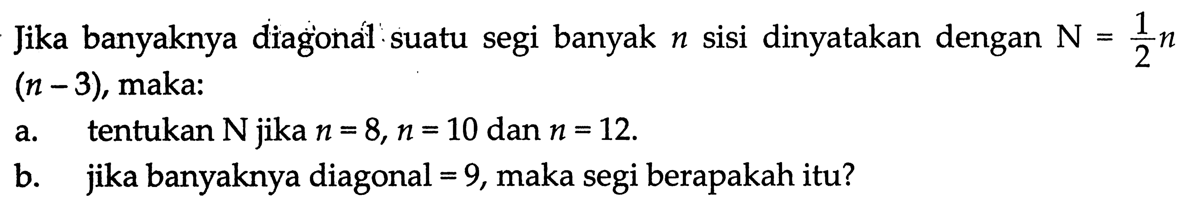 Jika banyaknya diagonal suatu segi banyak n sisi dinyatakan dengan N = 1/2 n, (n-3) maka: a. tentukan N jika n = 8,n = 10 dan n = 12. b. jika banyaknya diagonal 9, maka segi berapakah itu?