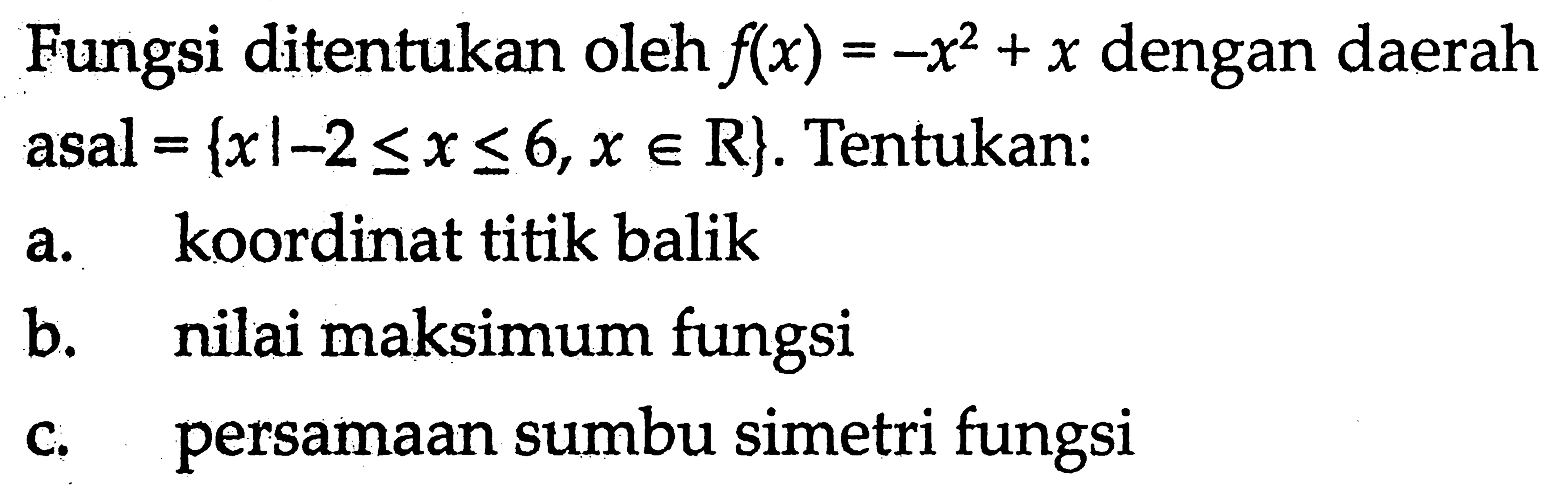 Fungsi ditentukan oleh f(x) = -x^2 + x dengan daerah asal = {x | -2 <= x <= 6, x e R}. Tentukan: a. koordinat titik balik b. nilai maksimum fungsi c. persamaan sumbu simetri fungsi