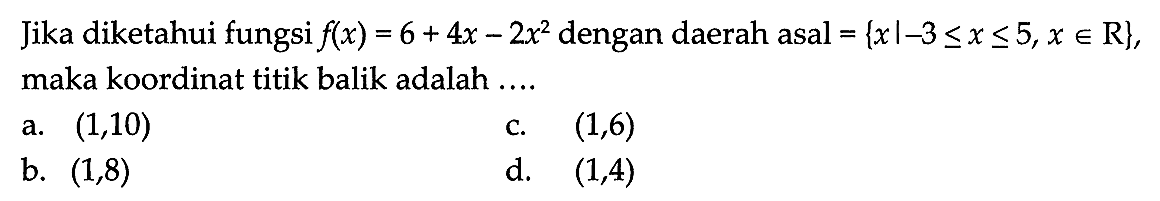 Jika diketahui fungsi f(x) = 6 + 4x - 2x^2 dengan daerah asal {x|-3 <= x <= 5,x e R}, maka koordinat titik balik adalah ....