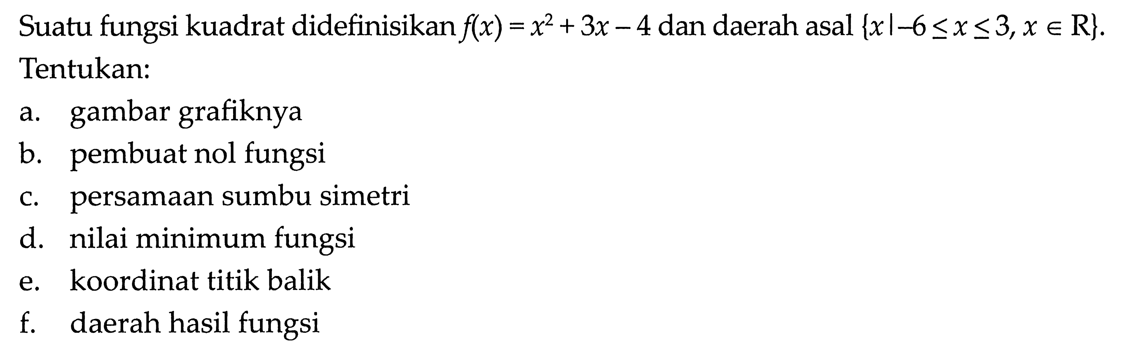 Suatu fungsi kuadrat didefinisikan f(x) = x^2+ 3x - 4 dan daerah asal {x l -6= < x <= 3,x e R} Tentukan: a.gambar grafiknya b. pembuat nol fungsi c/ persamaan sumbu simetri d.. nilai minimum fungsi e. koordinat titik balik f. daerah hasil fungsi