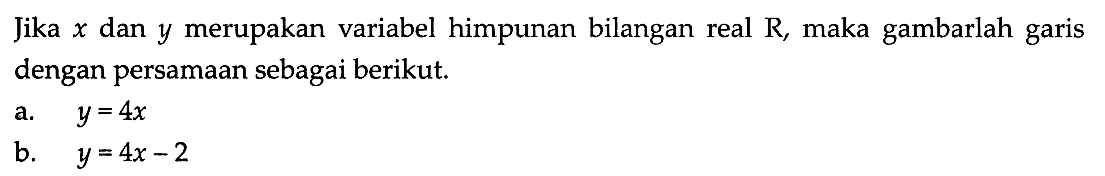 Jika x dan y merupakan variabel himpunan bilangan real R, maka gambarlah garis dengan persamaan sebagai berikut. a. y = 4x b. y = 4x - 2