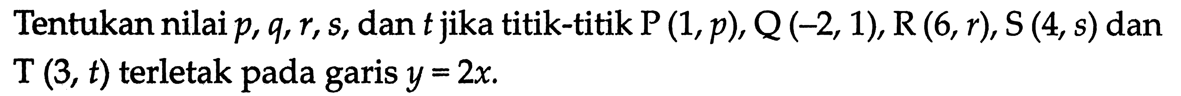 Tentukan nilai p, q, r, s, dan t jika titik-titik P(1, p),Q(-2, 1), R(6, r), S (4, s) dan T (3, t) terletak pada garis y = 2x.