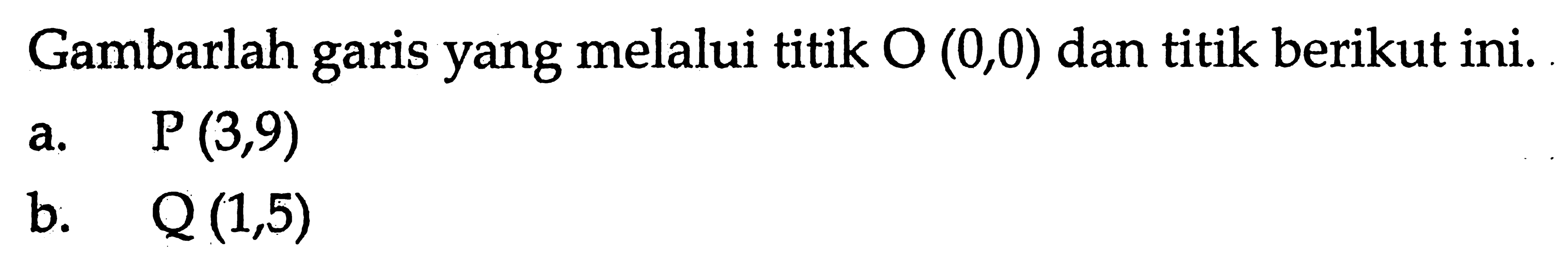 Gambarlah garis yang melalui titik O (0,0) dan titik berikut ini. a. P (3,9) b Q (1,5)