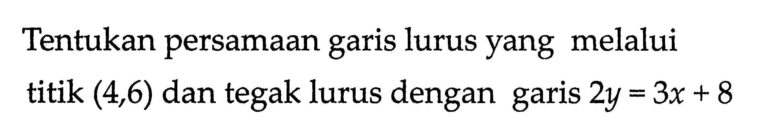 Tentukan persamaan garis lurus yang melalui titik (4,6) dan tegak lurus dengan garis 2y = 3x + 8