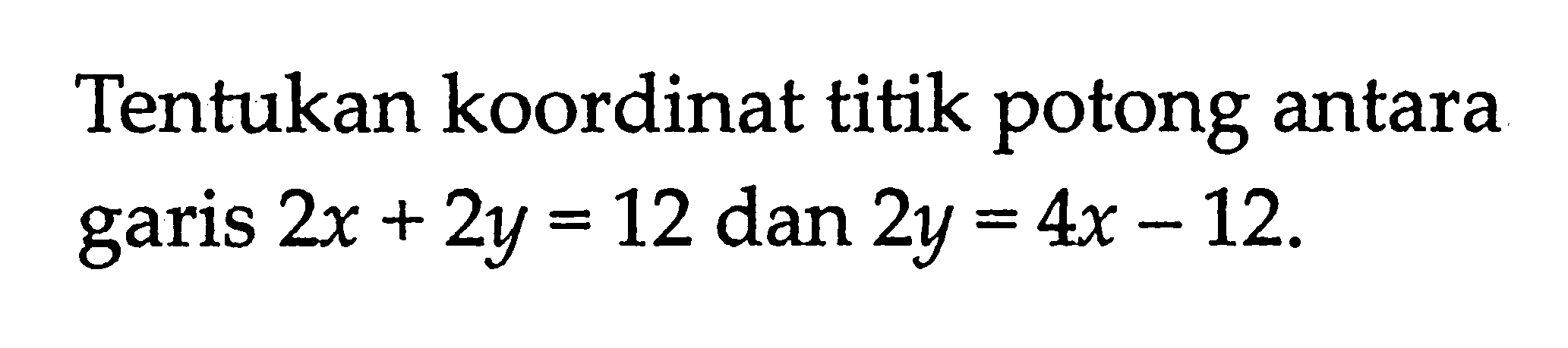 Tentukan koordinat titik potong antara garis 2x + 2y = 12 dan 2y = 4x - 12.