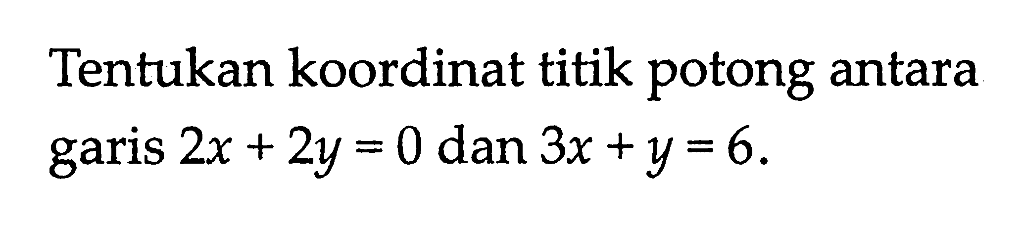 Tentukan koordinat titik potong antara garis 2x + 2y = 0 dan 3x + y = 6.