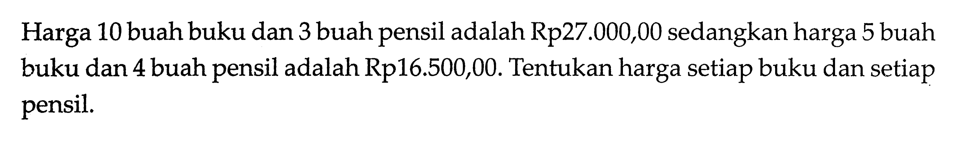 Harga 10 buah buku dan 3 buah pensil adalah Rp27.000,00 sedangkan harga 5 buah buku dan 4 buah pensil adalah Rp16.500,00. Tentukan harga setiap buku dan setiap pensil.