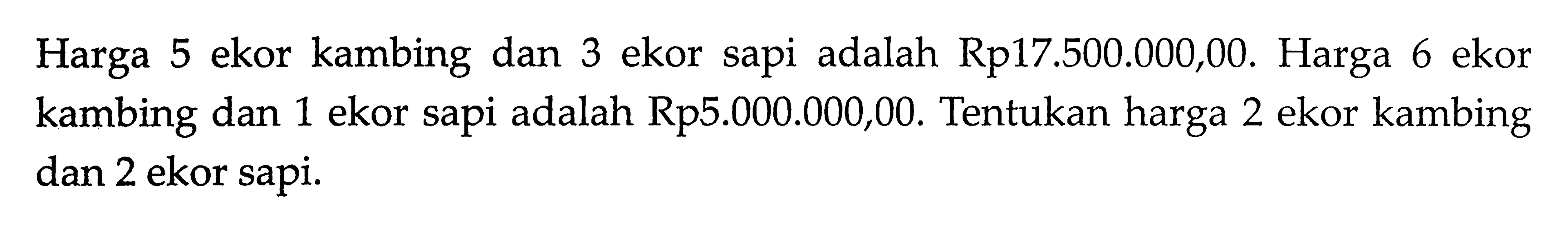 Harga 5 ekor kambing dan 3 ekor sapi adalah Rp17.500.000,00. Harga 6 ekor kambing dan 1 ekor sapi adalah Rp5.000.000,00. Tentukan harga 2 ekor kambing dan 2 ekor sapi.