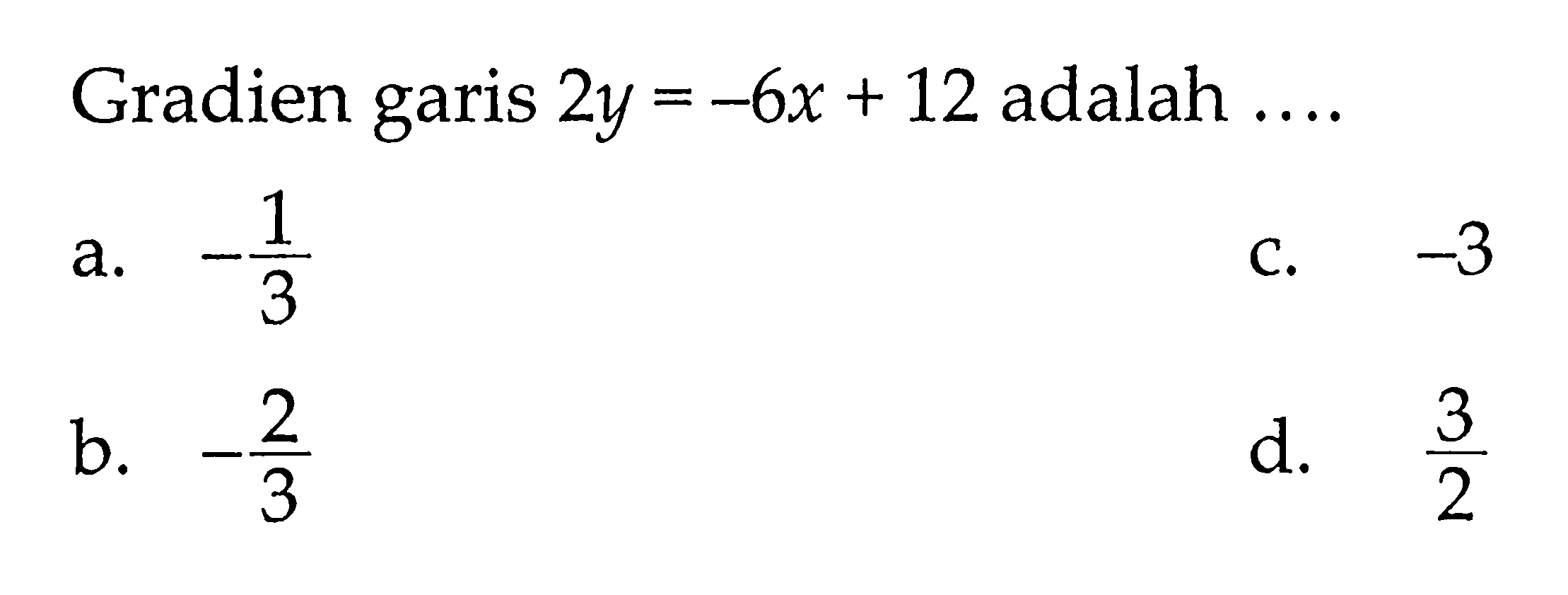 Gradien garis 2y = -6x + 12 adalah .... a. -1/3 b. -2/3 c. -3 d. 3/2