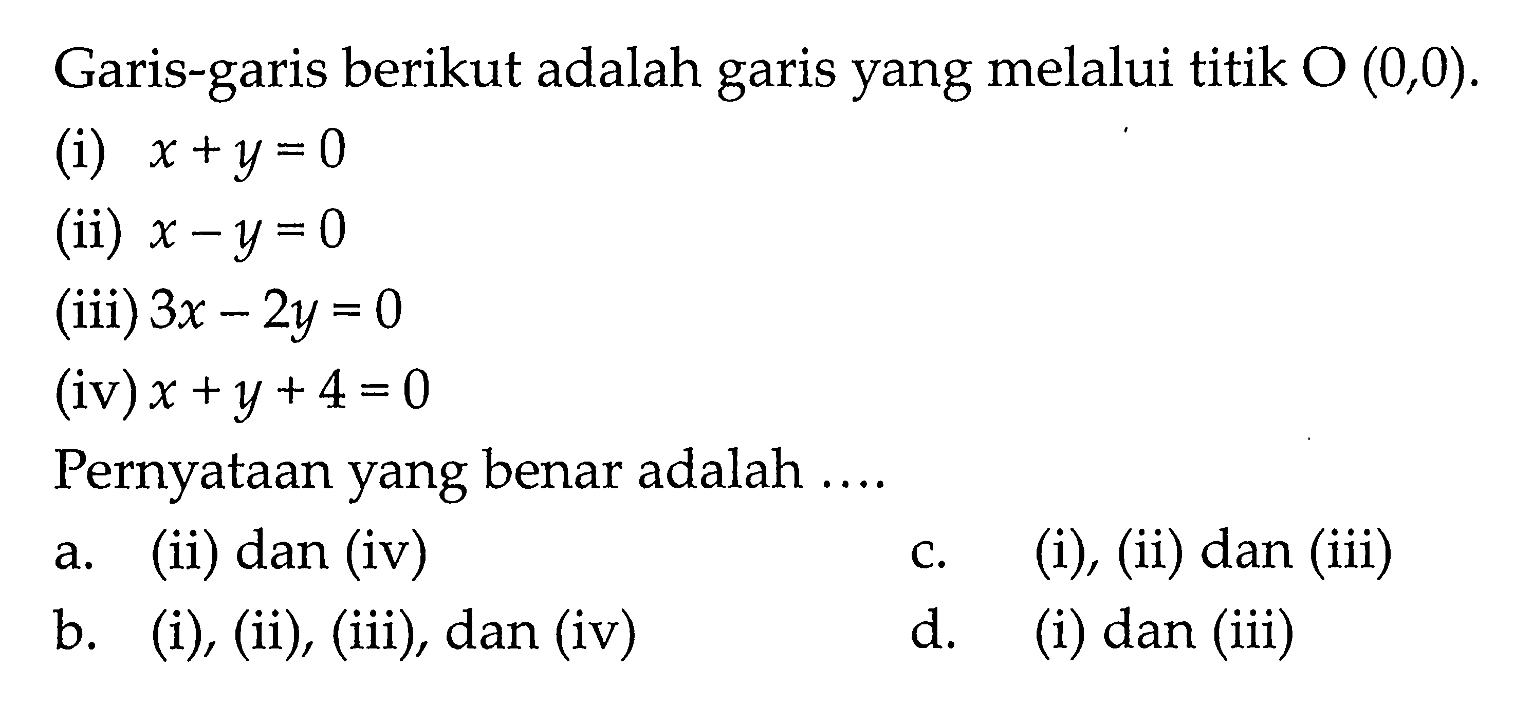 Garis-garis berikut adalah garis yang melalui titik O(0,0). (i) x + y = 0 (ii) x - y = 0 (iii) 3x - 2y = 0 (iv) x + y + 4 = 0 Pernyataan yang benar adalah...