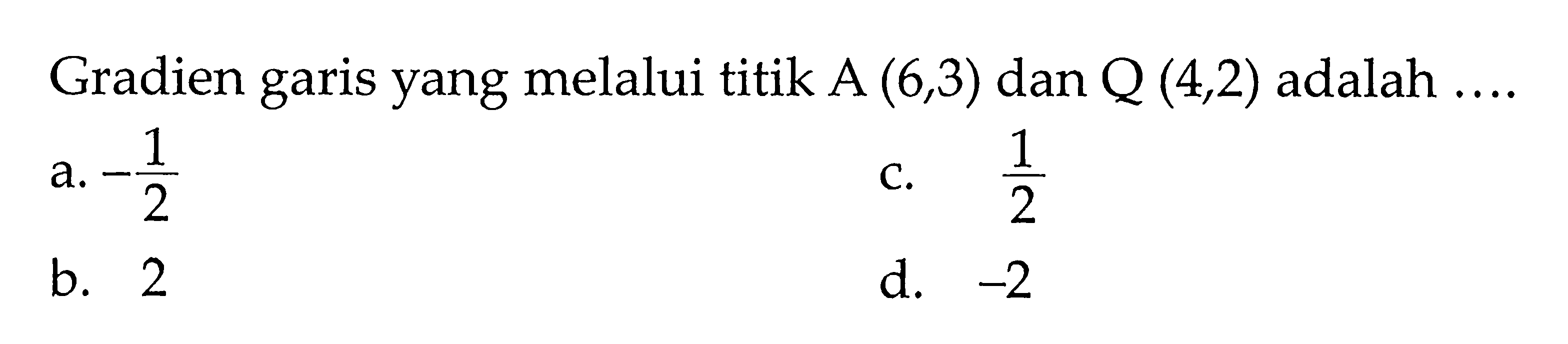 Gradien garis yang melalui titik A (6, 3) dan Q (4, 2) adalah ... a. -1/2 b. 2 c. 1/2 d. -2