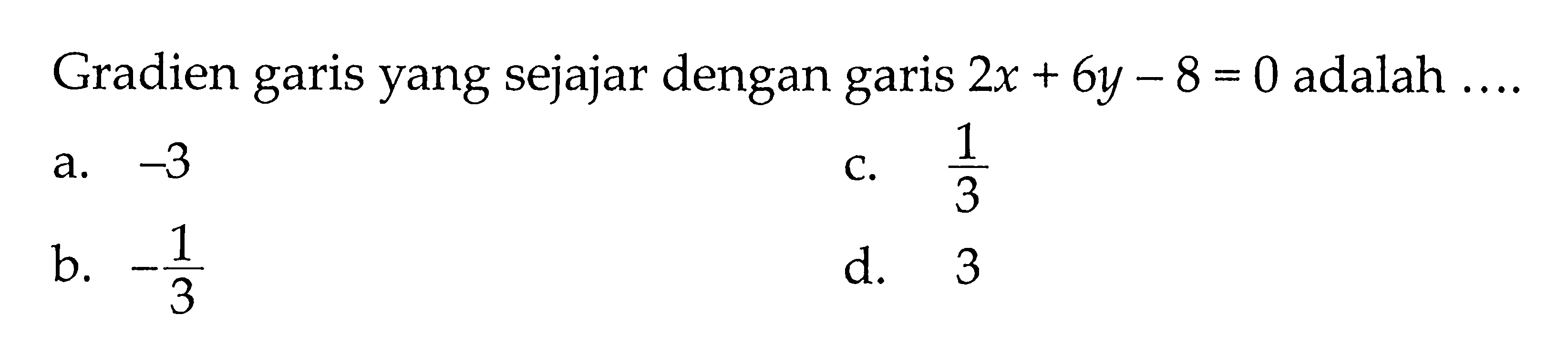 Gradien garis yang sejajar dengan 2x + 6y - 8 = 0 adalah . . . . a. -3 b. -1/3 c. 1/3 d. 3