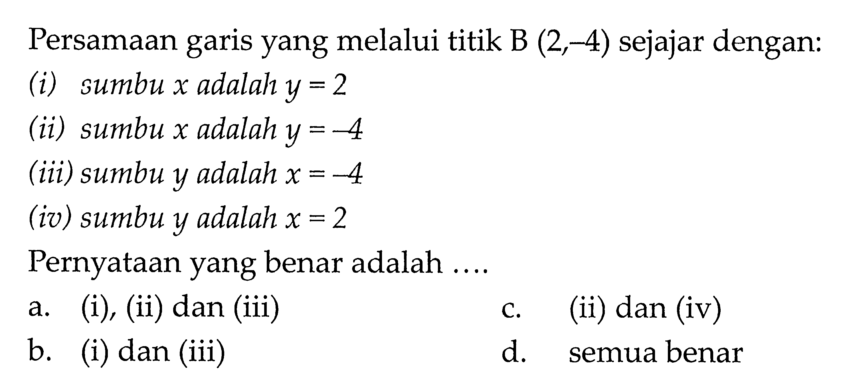 Persamaan garis yang melalui titik B (2,-4) sejajar dengan: (i) sumbu x adalah y = 2 (ii) sumbu x adalah y =-4 (iii) sumbu y adalah x =-4 (iv) sumbu y adalah x = 2. Pernyataan yang benar adalah ....