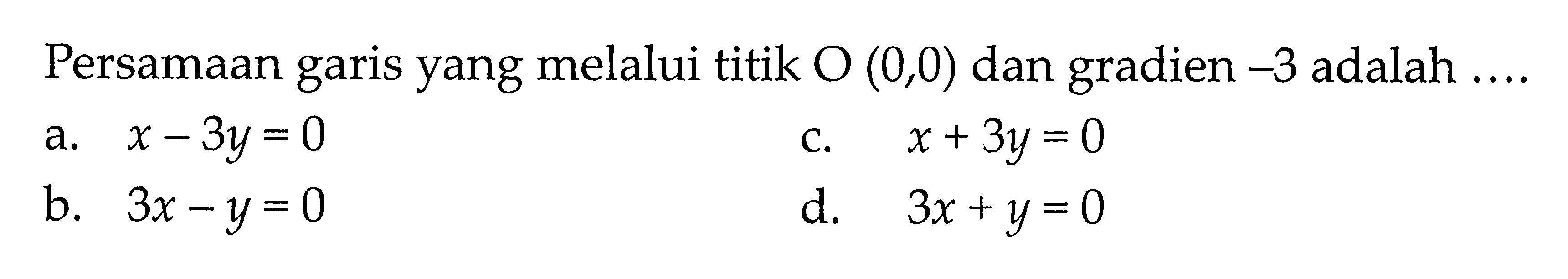 Persamaan garis yang melalui titik 0 (0,0) dan gradien -3 adalah.... a. x - 3y = 0 c. x + 3y 0 b. 3x - y = 0 d. 3x + y = 0