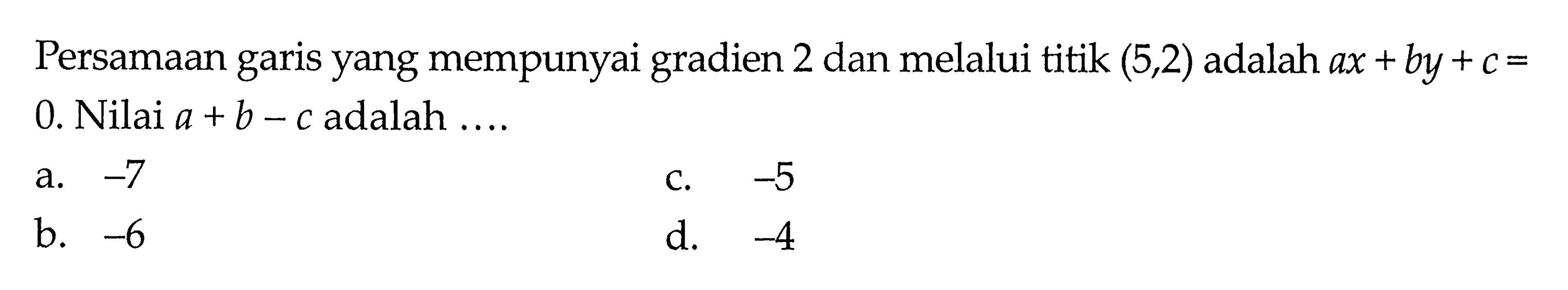 Persamaan garis yang mempunyai gradien 2 dan melalui titik (5,2) adalah ax+by+c=0. Nilai a+b-c adalah....