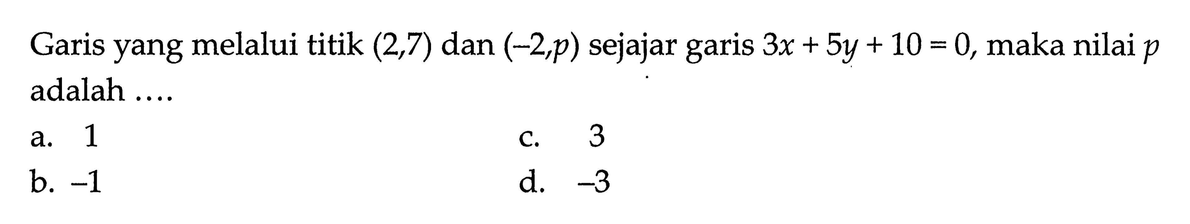 Garis yang melalui titik (2,7) dan (-2,p) sejajar 3x + 5y + 10 = 0, maka nilai p garis adalah...