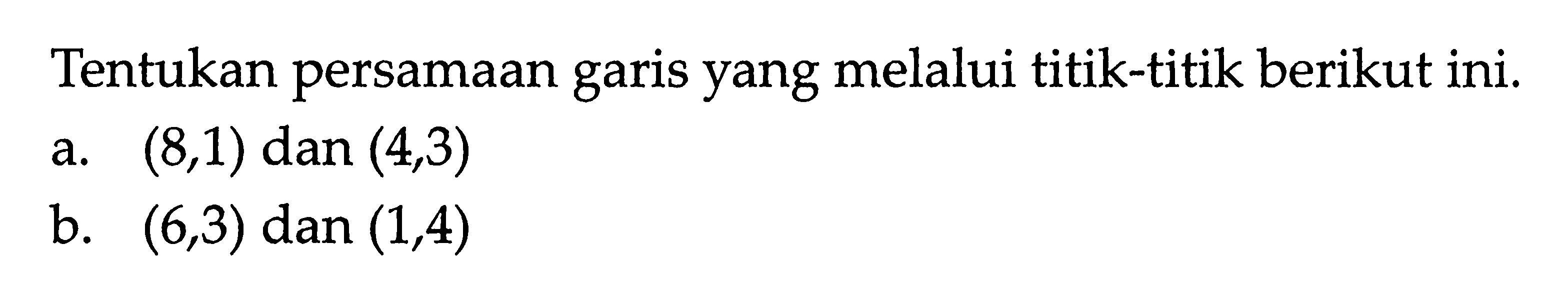 Tentukan persamaan garis yang melalui titik-titik berikut ini. a. (8,1) dan (4,3) b. (6,3) dan (1,4)