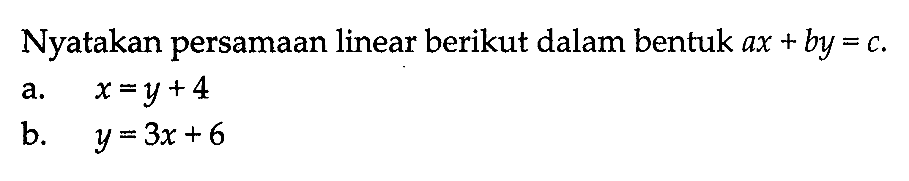 Nyatakan persamaan linear berikut dalam bentuk ax + by = c. a. x = y + 4 b. y = 3x + 6