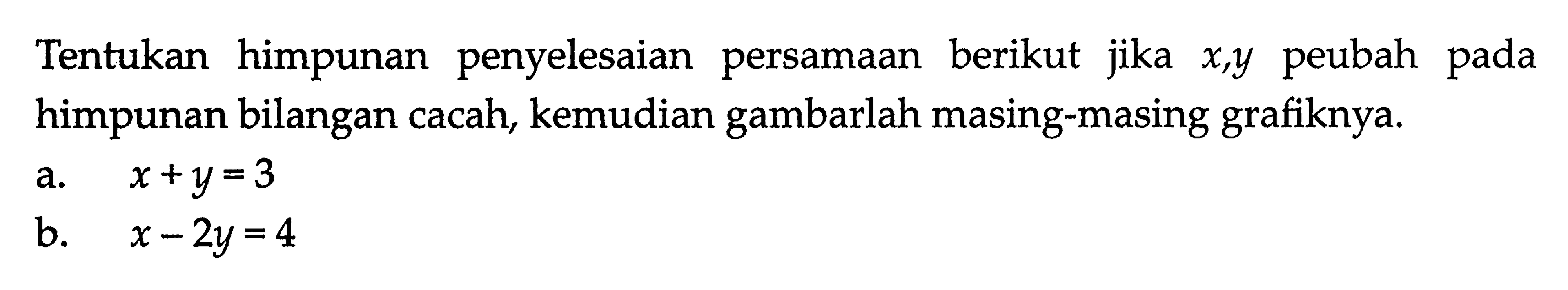 Tentukan himpunan penyelesaian berikut jika x, y peubah persamaan pada himpunan bilangan cacah, kemudian gambarlah masing-masing grafiknya. a. x + y = 3 b. x - 2y = 4