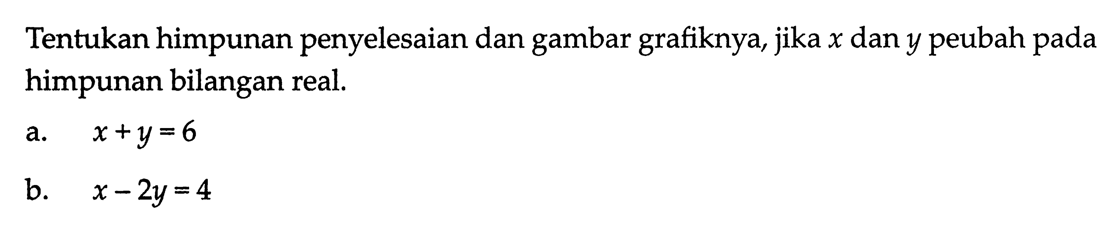 Tentukan himpunan penyelesaian dan gambar grafiknya, x dan y peubah pada jika himpunan bilangan real. a. x+y=6 b. x-2y=4