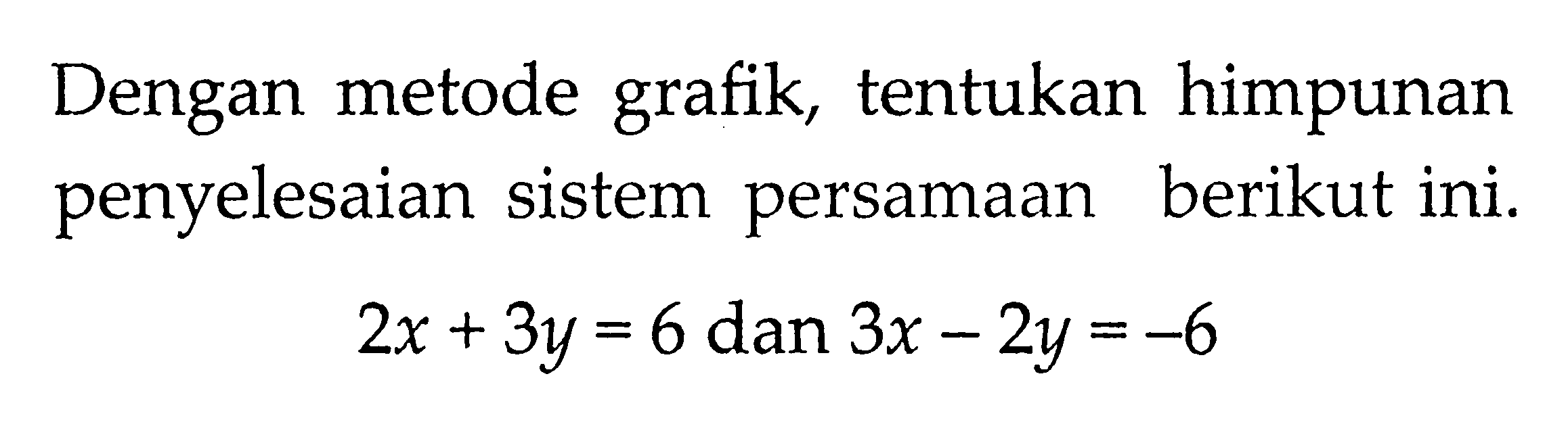 Dengan metode grafik, tentukan himpunan penyelesaian sistem persamaan berikut ini. 2x + 3y = 6 dan 3x - 2y = -6