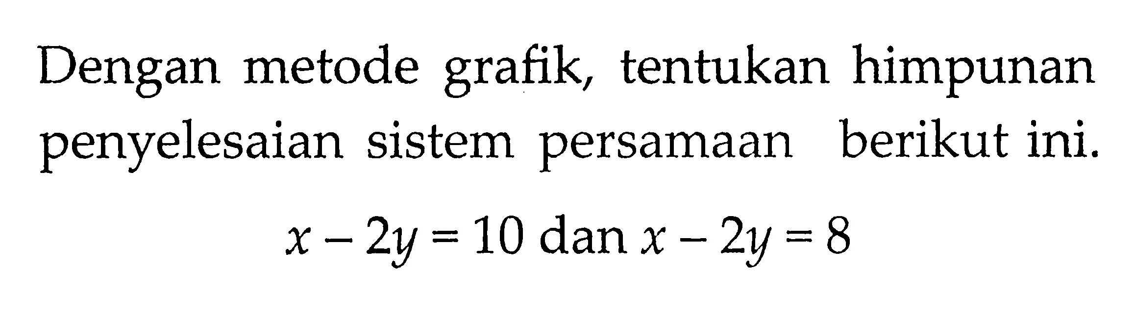 Dengan metode grafik, tentukan himpunan penyelesaian sistem persamaan berikut ini. x - 2y = 10 dan x - 2y = 8