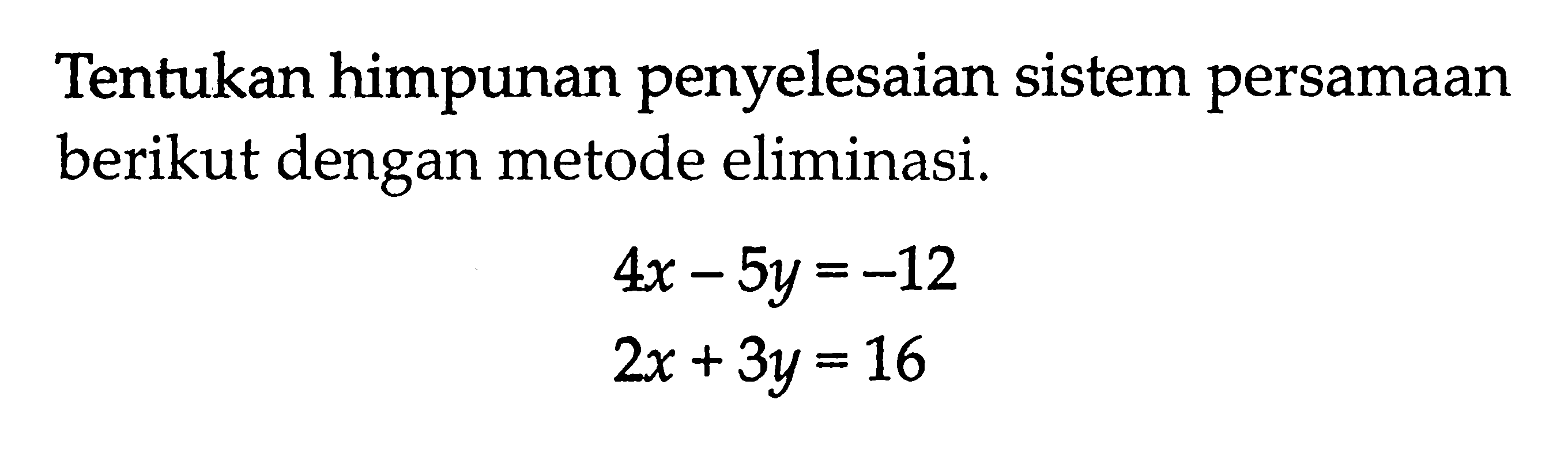 Tentukan himpunan penyelesaian sistem persamaan berikut dengan metode eliminasi. 4x-5y =-12  2x + 3y = 16