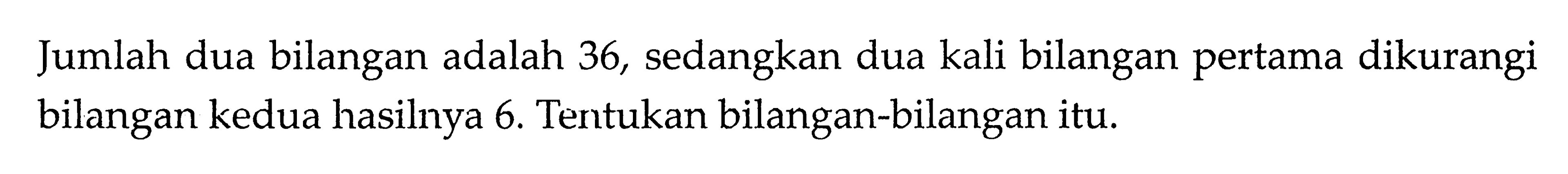 Jumlah dua bilangan adalah 36, sedangkan dua kali bilangan pertama dikurangi bilangan kedua hasilnya 6. Tentukan bilangan-bilangan itu.