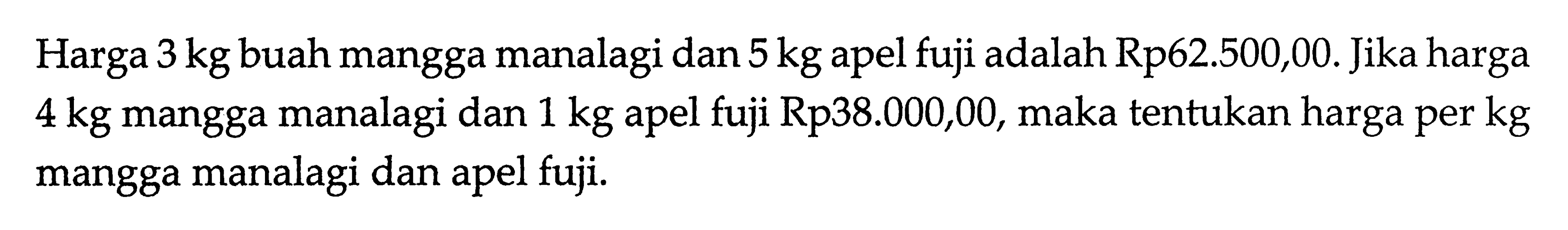 Harga 3 kg buah mangga manalagi dan 5 kg apel fuji adalah Rp62.500,00. Jika harga 4kg mangga manalagi dan 1 kg apel fuji Rp38.000,00, maka tentukan harga per kg mangga manalagi dan apel fuji.