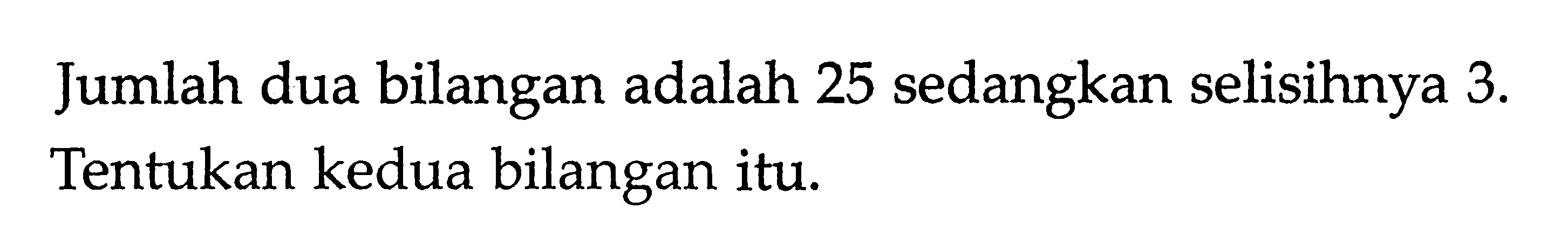 Jumlah dua bilangan adalah 25 sedangkan selisihnya 3. Tentukan kedua bilangan itu.