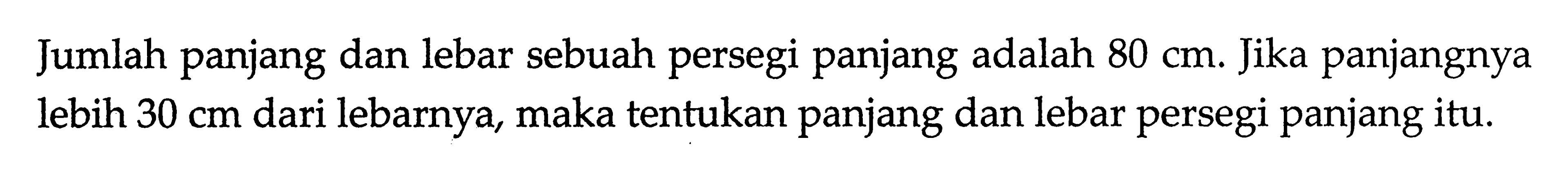 Jumlah panjang dan lebar sebuah persegi panjang adalah 80 cm. Jika panjangnya lebih 30 cm dari lebarnya, maka tentukan panjang dan lebar persegi panjang itu.