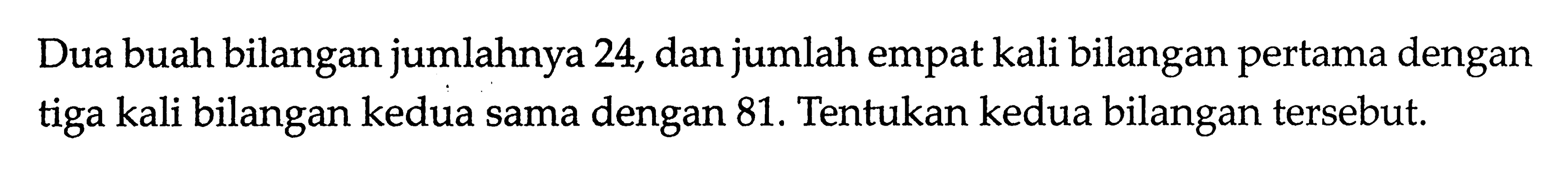 Dua buah bilangan jumlahnya 24, dan jumlah empat kali bilangan pertama dengan tiga kali bilangan kedua sama dengan 81. Tentukan kedua bilangan tersebut.