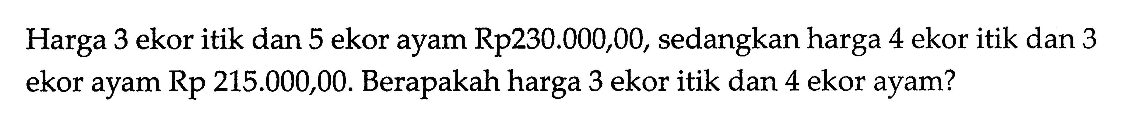 Harga 3 ekor itik dan 5 ekor ayam Rp 230.000,00, sedangkan harga 4 ekor itik dan 3 ekor ayam Rp 215.000,00. Berapakah harga 3 ekor itik dan 4 ekor ayam?