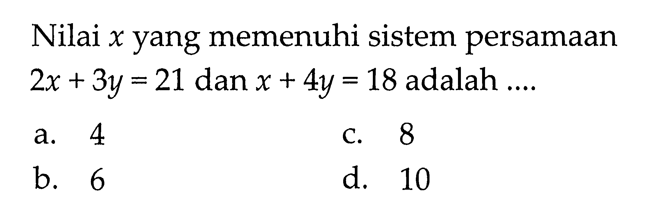 Nilai x yang memenuhi sistem persamaan 2x + 3y = 21 dan x + 4y = 18 adalah... a. 4 b. 6 c. 8 d. 10