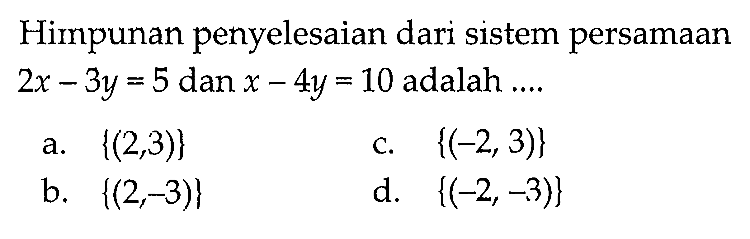 Himpunan penyelesaian dari sistem persamaan 2x - 3y = 5 dan x - 4y = 10 adalah ... a. {(2, 3)} b. {(2,-3)} b. {(-2,3)} d. {(-2, -3)}