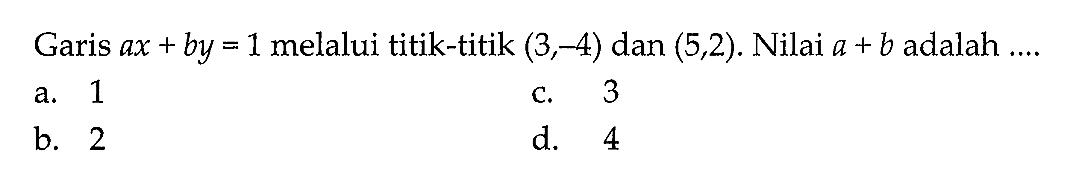 Garis ax+by=1 melalui titik-titik (3, -4) dan (5, 2). Nilai a+b adalah ....