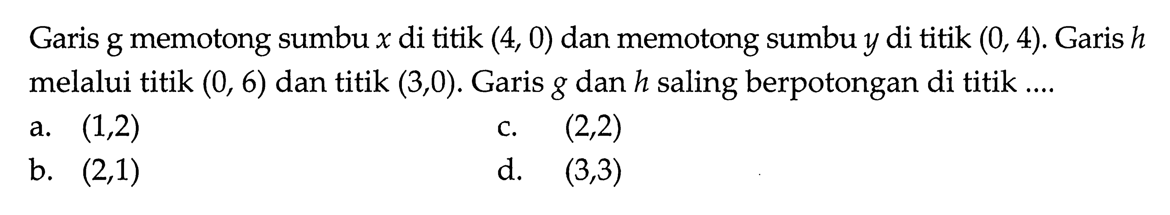 Garis g memotong sumbu x di titik (4, 0) dan memotong sumbu y di titik (0, 4). Garis h melalui titik (0, 6) dan titik (3, 0). Garis g dan h saling berpotongan di titik....