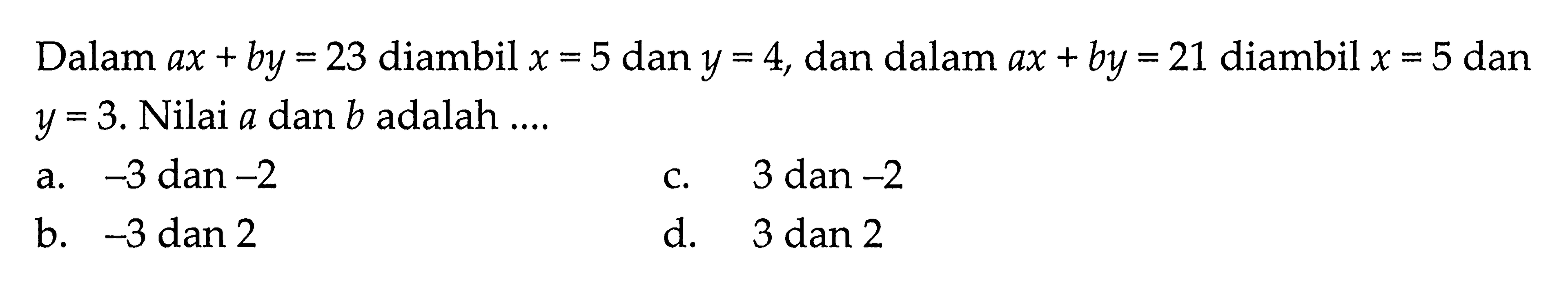 Dalam ax + by = 23 diambil x = 5 dan y = 4, dalam ax + by = 21 diambil x = 5 dan y = 3. Nilai a dan b adalah ....