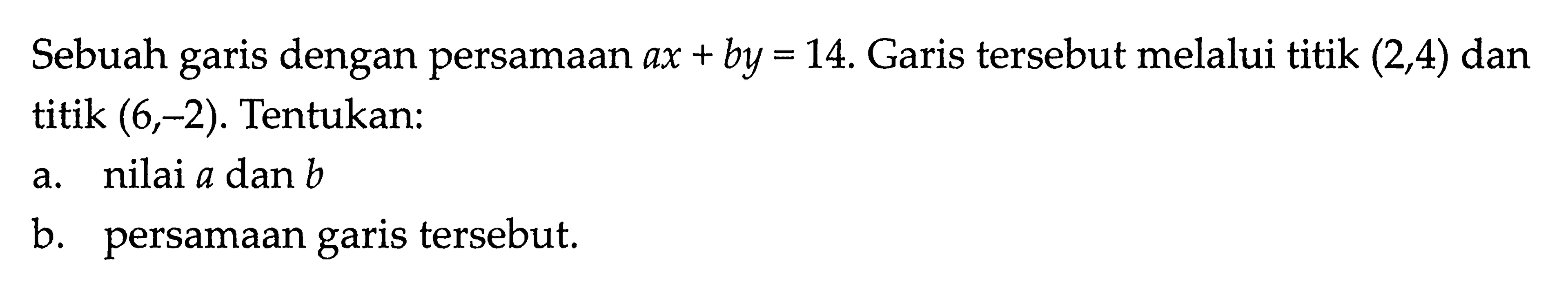 Sebuah dengan persamaan ax+by=14. Garis tersebut melalui titik (2,4) dan garis titik (6,-2). Tentukan: a. nilai a dan b b. persamaan garis tersebut.