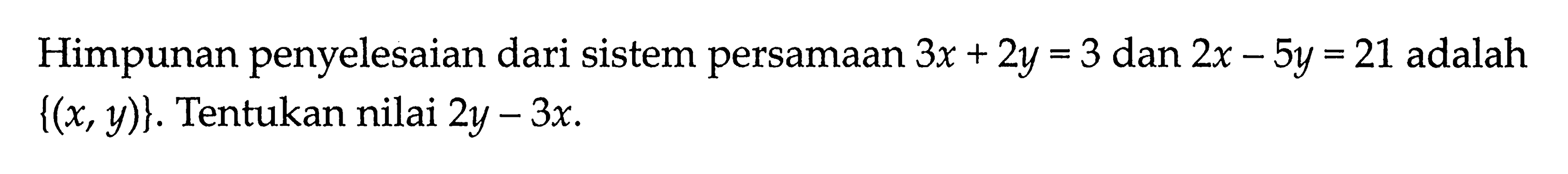 Himpunan penyelesaian dari sistem persamaan 3x + 2y = 3 dan 2x - 5y = 21 adalah {(x, y)}. Tentukan nilai 2y - 3x.