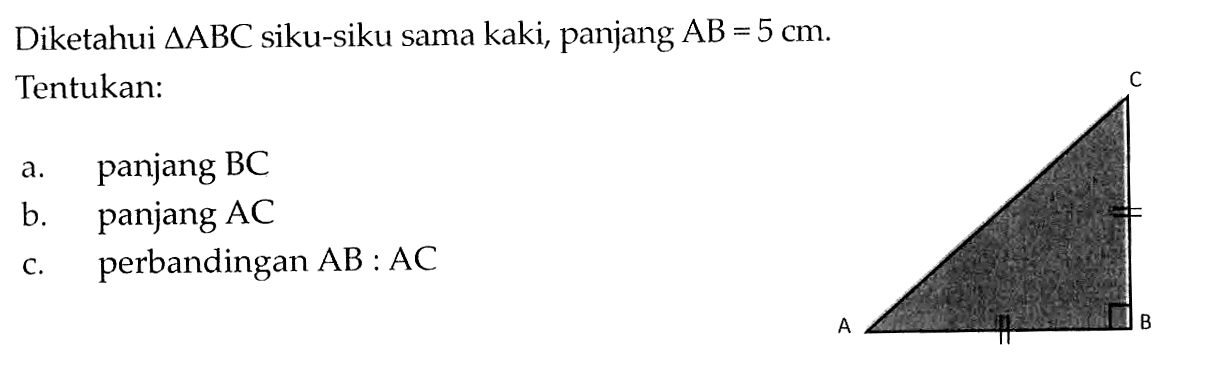 Diketahui  segitiga ABC siku-siku sama kaki, panjang  AB=5 cm. Tentukan:A B Ca. panjang BCb. panjang ACc. perbandingan AB:AC 