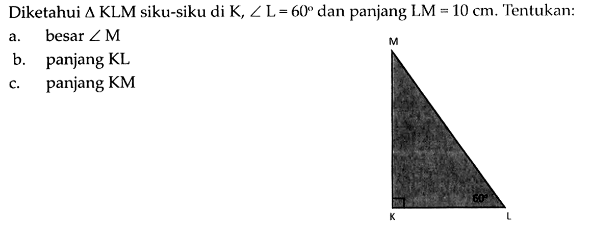 Diketahui segitiga KLM siku-siku di K, sudut L=60 dan panjang LM=10 cm. Tentukan:a. besar sudut M b. panjang KLc. panjang KM M L K 60